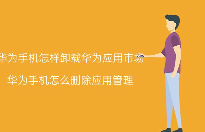 华为手机怎样卸载华为应用市场 华为手机怎么删除应用管理？